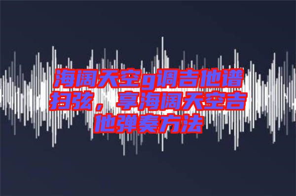海闊天空g調(diào)吉他譜掃弦，享海闊天空吉他彈奏方法
