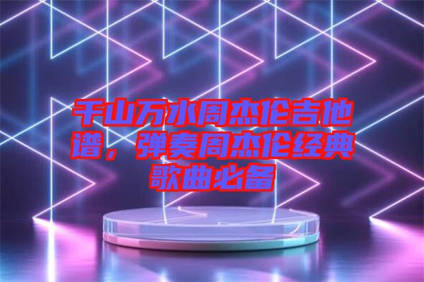 千山萬水周杰倫吉他譜，彈奏周杰倫經(jīng)典歌曲必備