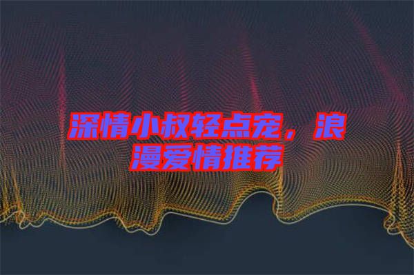 深情小叔輕點(diǎn)寵，浪漫愛情推薦