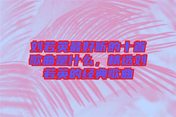 劉若英最好聽的十首歌曲是什么，精選劉若英的經(jīng)典歌曲