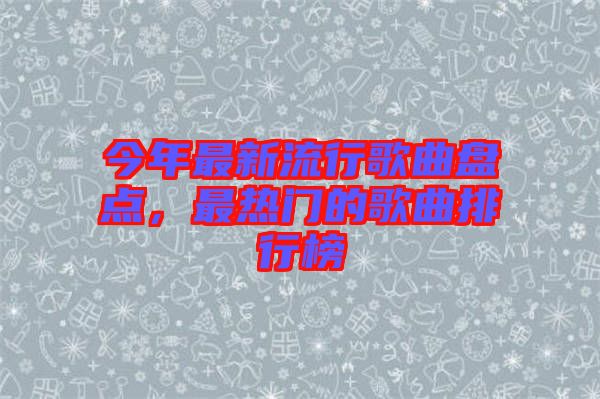 今年最新流行歌曲盤點，最熱門的歌曲排行榜