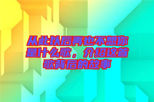 從此以后再也不想你是什么歌，介紹這首歌背后的故事