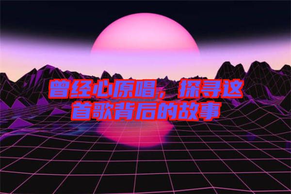 曾經心原唱，探尋這首歌背后的故事