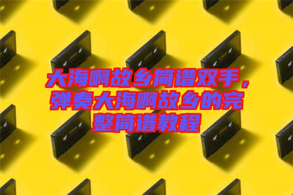 大海啊故鄉(xiāng)簡譜雙手，彈奏大海啊故鄉(xiāng)的完整簡譜教程
