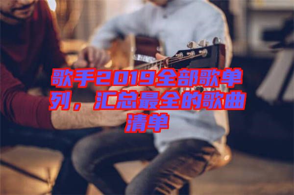 歌手2019全部歌單列，匯總最全的歌曲清單
