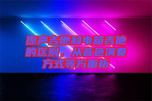 原聲吉他和電箱吉他的區(qū)別，從音色演奏方式等方面析