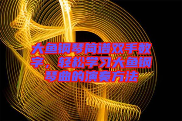大魚鋼琴簡譜雙手數(shù)字，輕松學習大魚鋼琴曲的演奏方法