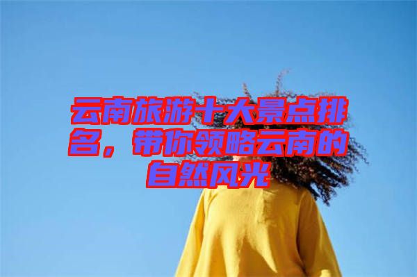 云南旅游十大景點(diǎn)排名，帶你領(lǐng)略云南的自然風(fēng)光