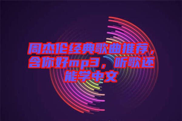 周杰倫經典歌曲推薦，含你好mp3，聽歌還能學中文