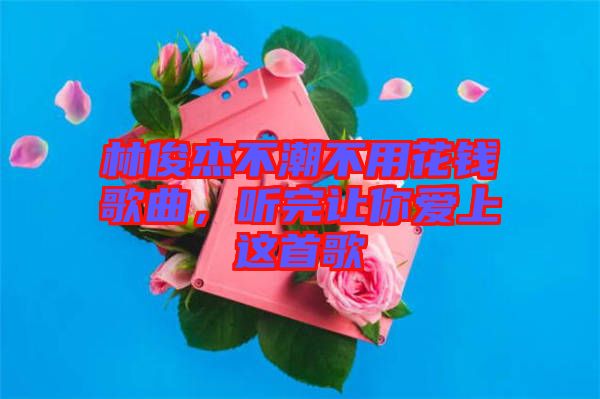 林俊杰不潮不用花錢歌曲，聽完讓你愛上這首歌