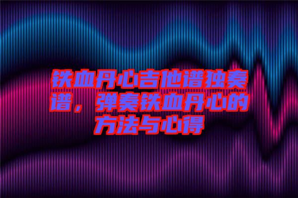 鐵血丹心吉他譜獨(dú)奏譜，彈奏鐵血丹心的方法與心得