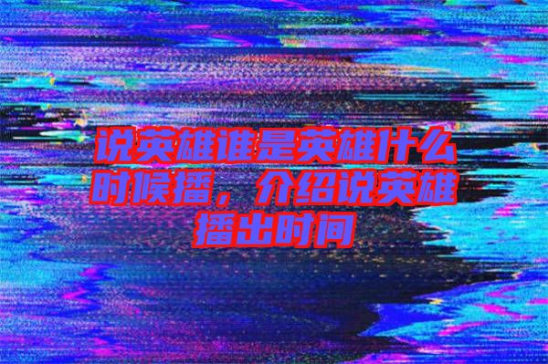 說英雄誰是英雄什么時候播，介紹說英雄播出時間