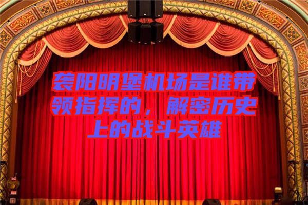 襲陽明堡機(jī)場是誰帶領(lǐng)指揮的，解密歷史上的戰(zhàn)斗英雄