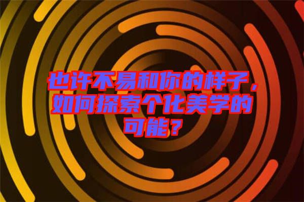 也許不易和你的樣子，如何探索個化美學的可能？