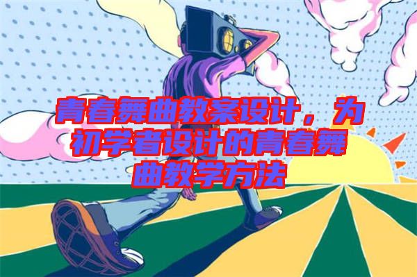 青春舞曲教案設(shè)計，為初學者設(shè)計的青春舞曲教學方法