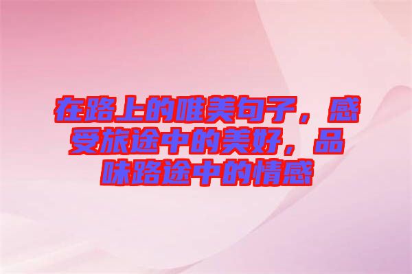 在路上的唯美句子，感受旅途中的美好，品味路途中的情感