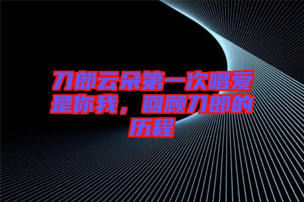 刀郎云朵第一次唱愛是你我，回顧刀郎的歷程