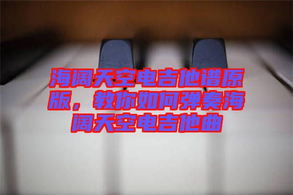 海闊天空電吉他譜原版，教你如何彈奏海闊天空電吉他曲