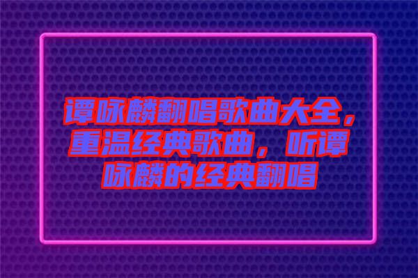 譚詠麟翻唱歌曲大全，重溫經(jīng)典歌曲，聽譚詠麟的經(jīng)典翻唱