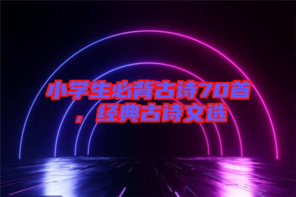 小學生必背古詩70首，經(jīng)典古詩文選