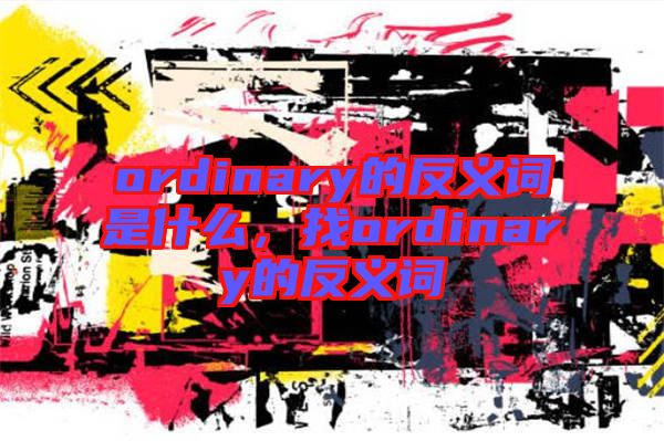 ordinary的反義詞是什么，找ordinary的反義詞