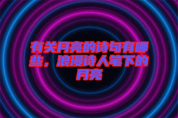 有關(guān)月亮的詩句有哪些，浪漫詩人筆下的月亮