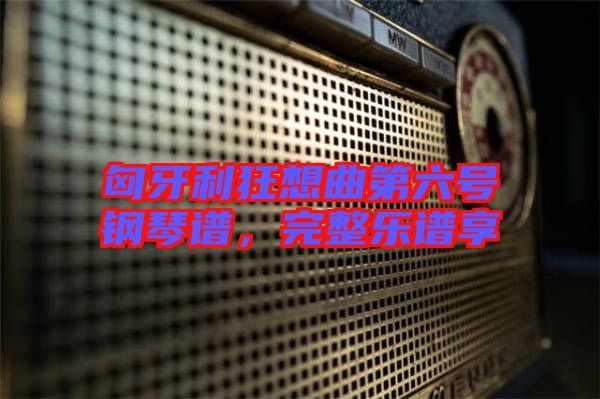 匈牙利狂想曲第六號鋼琴譜，完整樂譜享