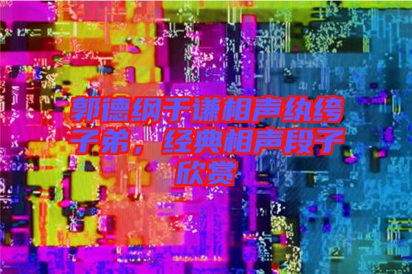 郭德綱于謙相聲紈绔子弟，經(jīng)典相聲段子欣賞