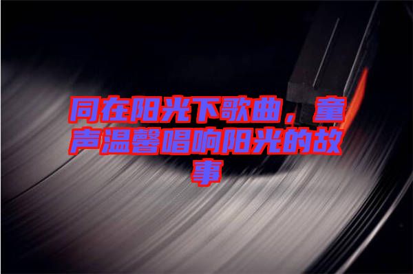 同在陽光下歌曲，童聲溫馨唱響陽光的故事