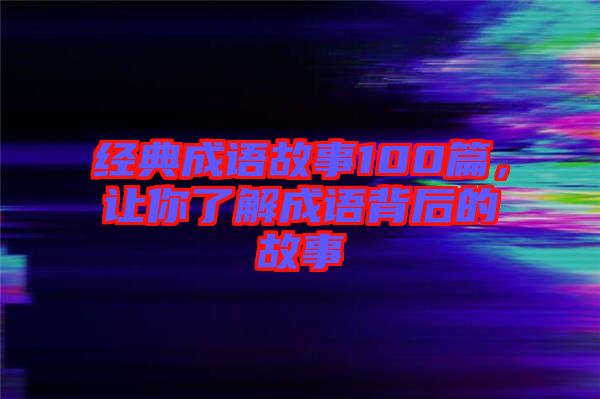 經(jīng)典成語(yǔ)故事100篇，讓你了解成語(yǔ)背后的故事