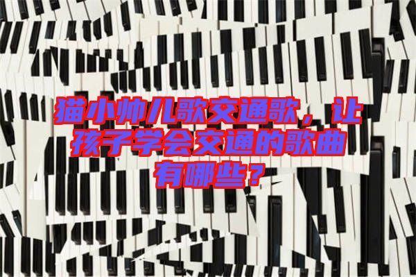 貓小帥兒歌交通歌，讓孩子學(xué)會交通的歌曲有哪些？