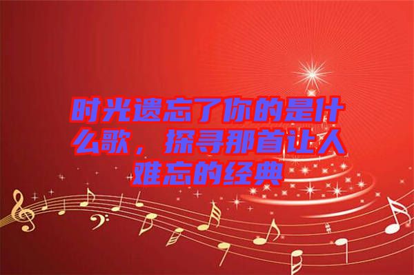 時光遺忘了你的是什么歌，探尋那首讓人難忘的經典