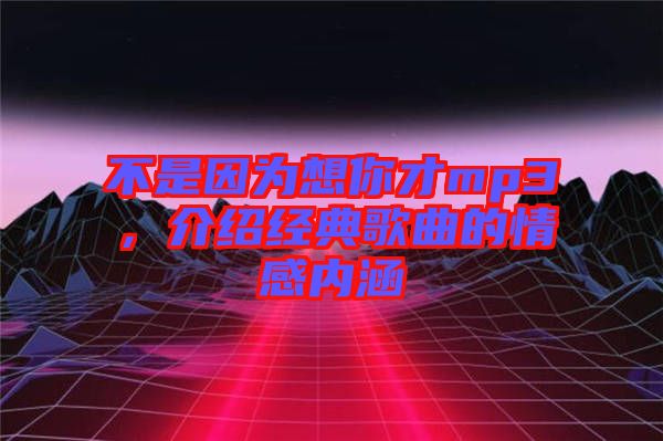 不是因?yàn)橄肽悴舖p3，介紹經(jīng)典歌曲的情感內(nèi)涵