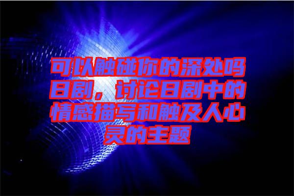 可以觸碰你的深處嗎日劇，討論日劇中的情感描寫和觸及人心靈的主題