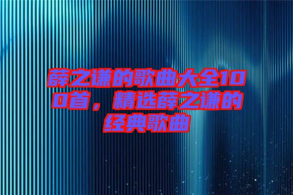 薛之謙的歌曲大全100首，精選薛之謙的經(jīng)典歌曲