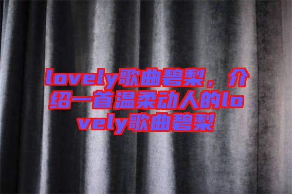 lovely歌曲碧梨，介紹一首溫柔動(dòng)人的lovely歌曲碧梨
