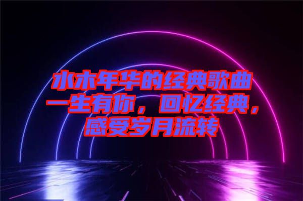 水木年華的經(jīng)典歌曲一生有你，回憶經(jīng)典，感受歲月流轉(zhuǎn)