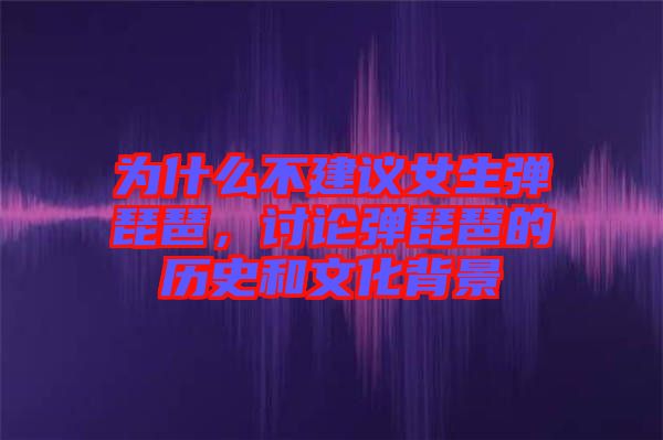 為什么不建議女生彈琵琶，討論彈琵琶的歷史和文化背景