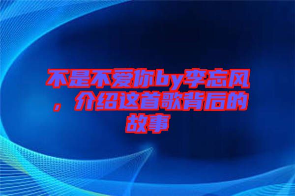 不是不愛你by李忘風(fēng)，介紹這首歌背后的故事