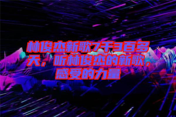 林俊杰新歌7千3百多天，聽(tīng)林俊杰的新歌，感受的力量