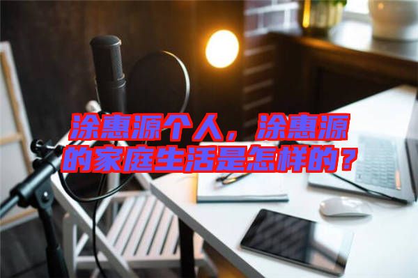 涂惠源個(gè)人，涂惠源的家庭生活是怎樣的？