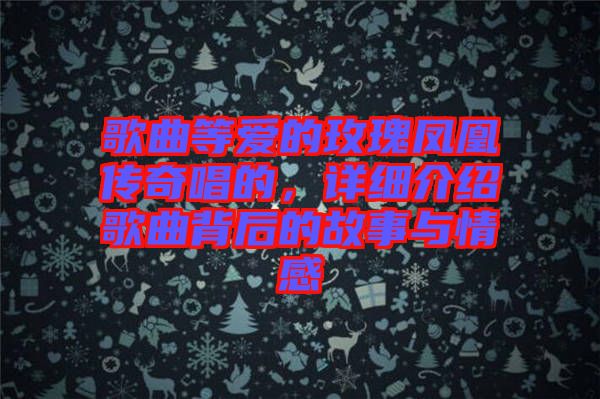 歌曲等愛(ài)的玫瑰鳳凰傳奇唱的，詳細(xì)介紹歌曲背后的故事與情感