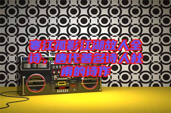 寒江孤影江湖故人全詩，唐代著名詩人杜甫的詩作