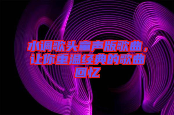 水調(diào)歌頭童聲版歌曲，讓你重溫經(jīng)典的歌曲回憶