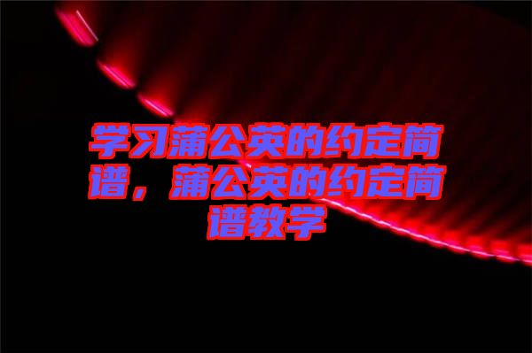 學(xué)習(xí)蒲公英的約定簡(jiǎn)譜，蒲公英的約定簡(jiǎn)譜教學(xué)