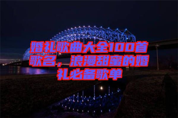 婚禮歌曲大全100首歌名，浪漫甜蜜的婚禮必備歌單