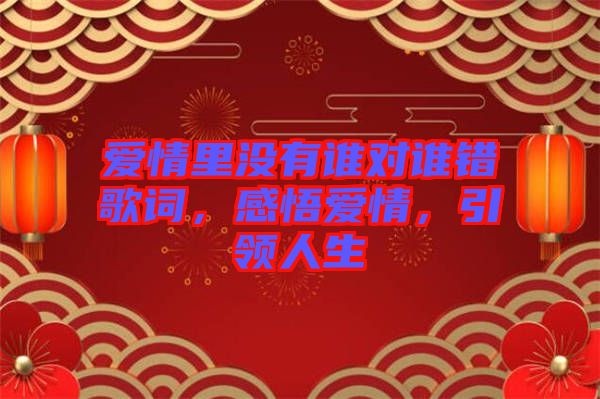 愛(ài)情里沒(méi)有誰(shuí)對(duì)誰(shuí)錯(cuò)歌詞，感悟愛(ài)情，引領(lǐng)人生