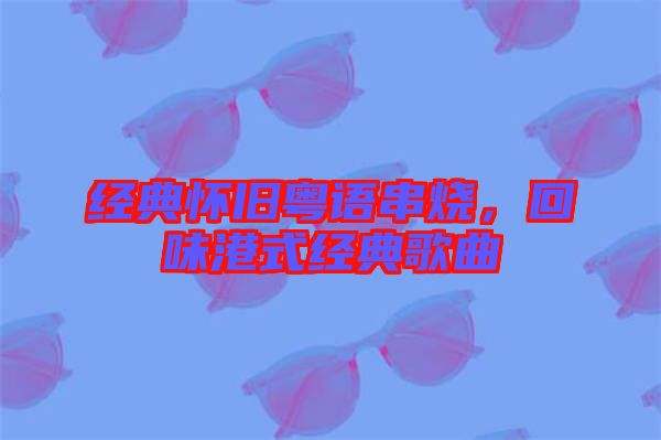 經(jīng)典懷舊粵語串燒，回味港式經(jīng)典歌曲