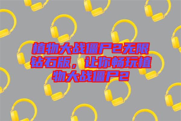 植物大戰(zhàn)僵尸2無限鉆石版，讓你暢玩植物大戰(zhàn)僵尸2