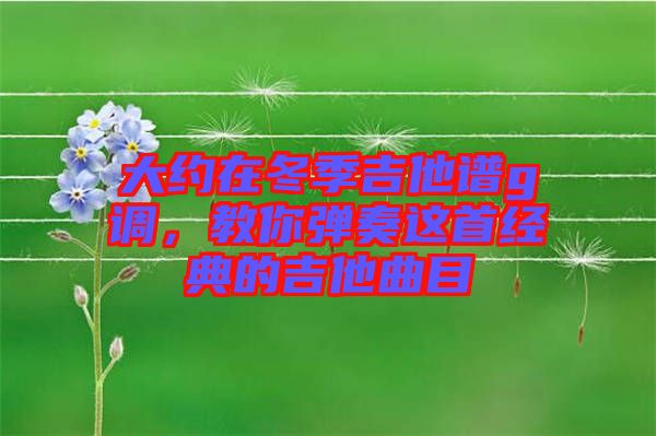 大約在冬季吉他譜g調(diào)，教你彈奏這首經(jīng)典的吉他曲目